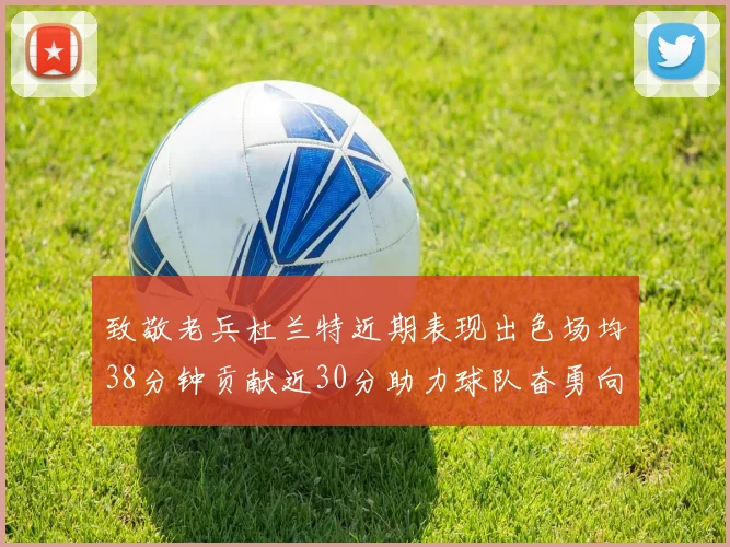 致敬老兵杜兰特近期表现出色场均38分钟贡献近30分助力球队奋勇向前