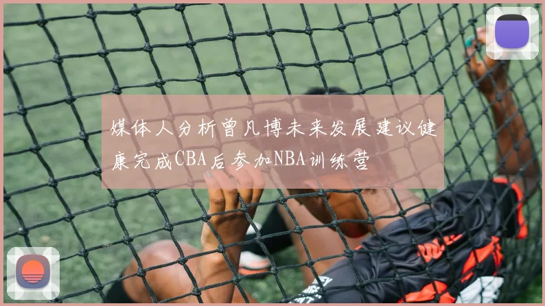 媒体人分析曾凡博未来发展建议健康完成CBA后参加NBA训练营