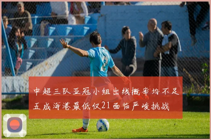 中超三队亚冠小组出线概率均不足五成海港最低仅21面临严峻挑战