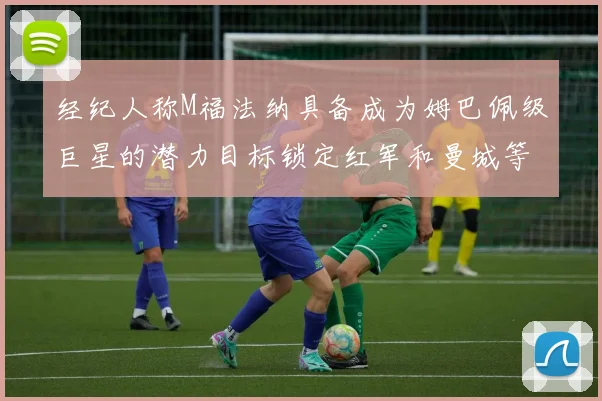 经纪人称M福法纳具备成为姆巴佩级巨星的潜力目标锁定红军和曼城等豪门