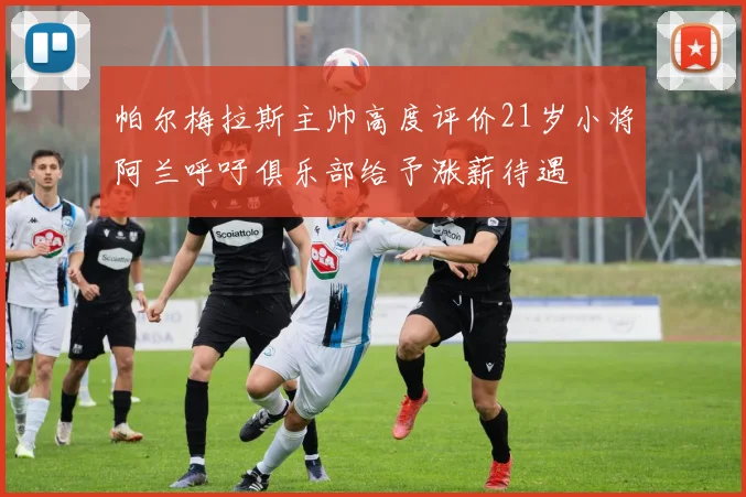 帕尔梅拉斯主帅高度评价21岁小将阿兰呼吁俱乐部给予涨薪待遇