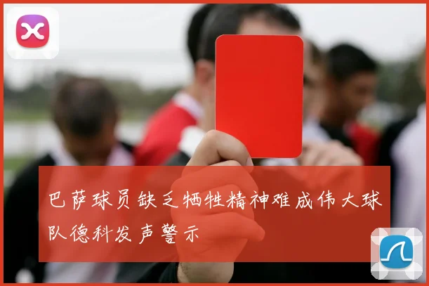 巴萨球员缺乏牺牲精神难成伟大球队德科发声警示