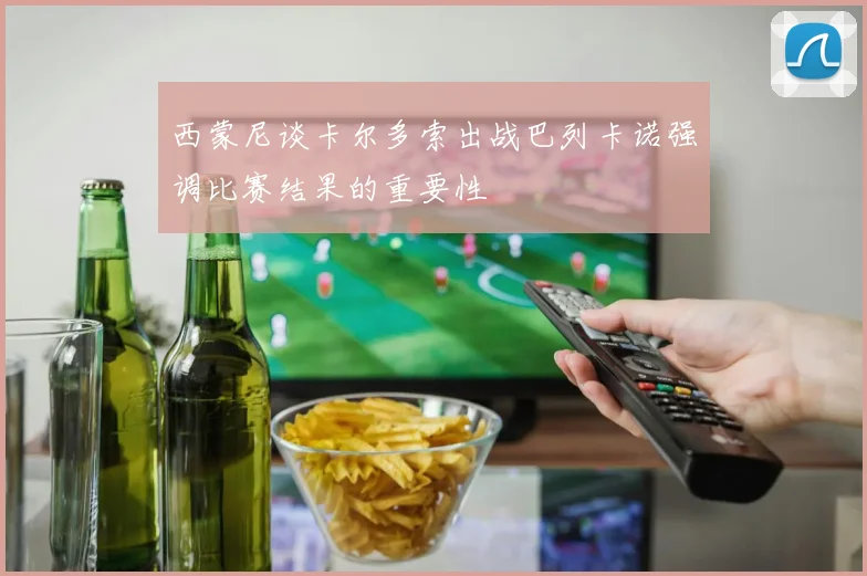 西蒙尼谈卡尔多索出战巴列卡诺强调比赛结果的重要性