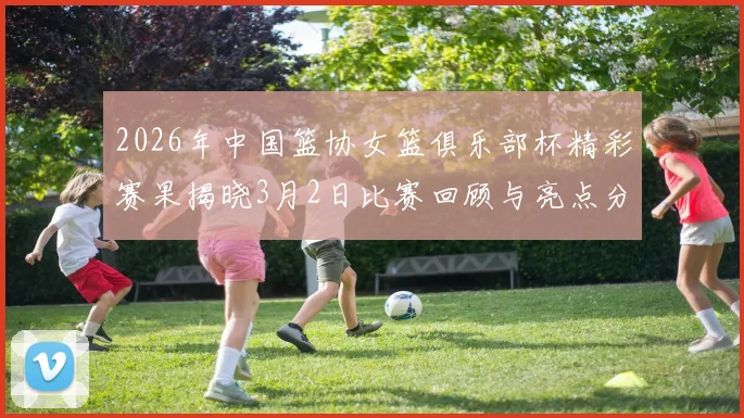 2026年中国篮协女篮俱乐部杯精彩赛果揭晓3月2日比赛回顾与亮点分析