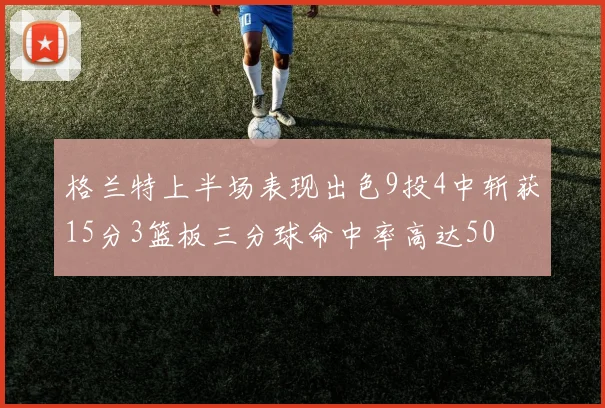格兰特上半场表现出色9投4中斩获15分3篮板三分球命中率高达50