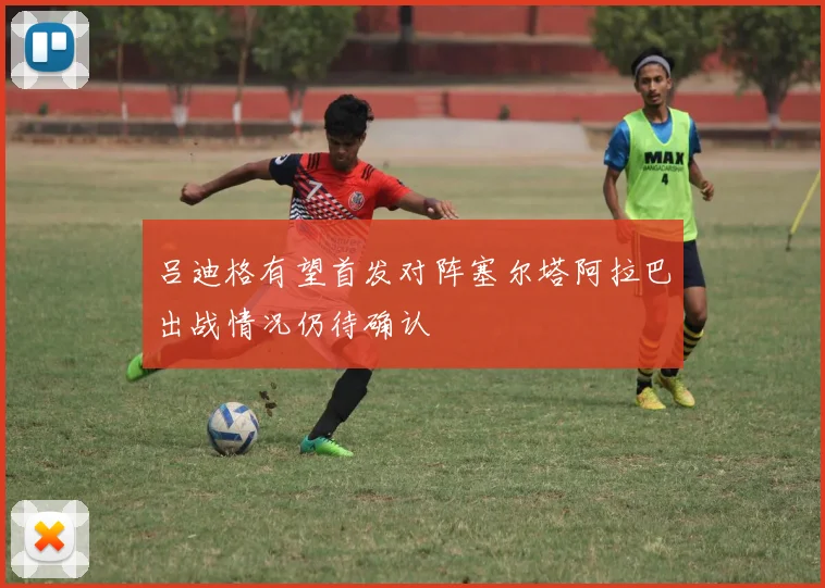 吕迪格有望首发对阵塞尔塔阿拉巴出战情况仍待确认