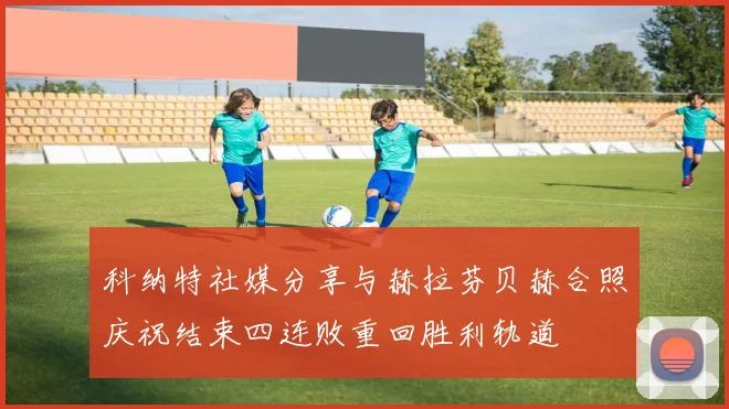 科纳特社媒分享与赫拉芬贝赫合照庆祝结束四连败重回胜利轨道