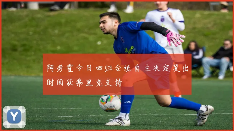 阿劳霍今日回归合练自主决定复出时间获弗里克支持