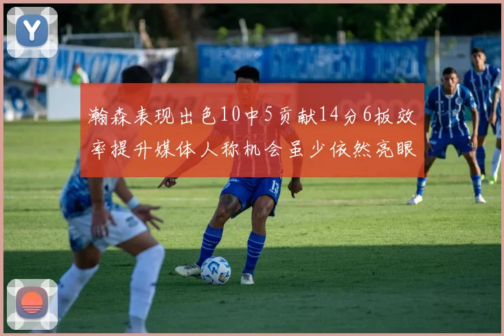 瀚森表现出色10中5贡献14分6板效率提升媒体人称机会虽少依然亮眼