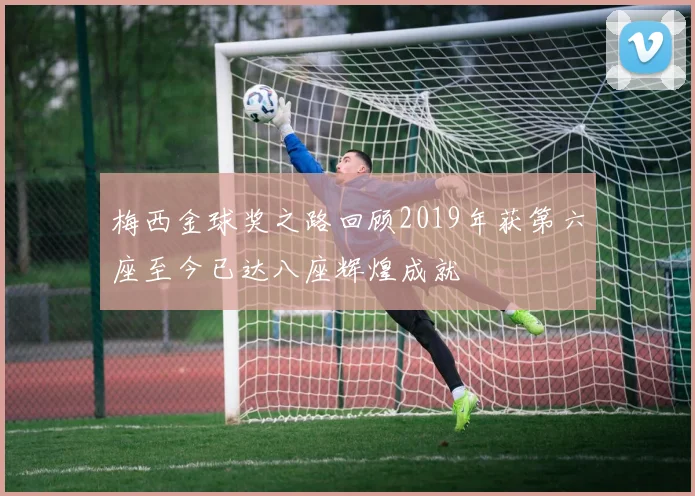 梅西金球奖之路回顾2019年获第六座至今已达八座辉煌成就