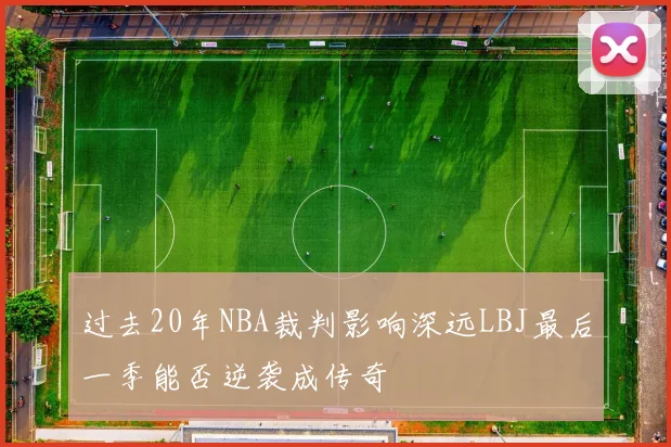 过去20年NBA裁判影响深远LBJ最后一季能否逆袭成传奇