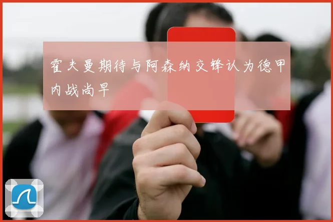 霍夫曼期待与阿森纳交锋认为德甲内战尚早