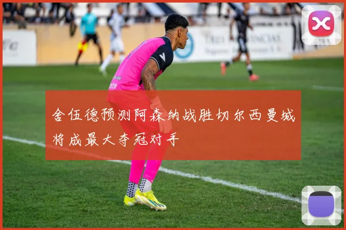 舍伍德预测阿森纳战胜切尔西曼城将成最大夺冠对手