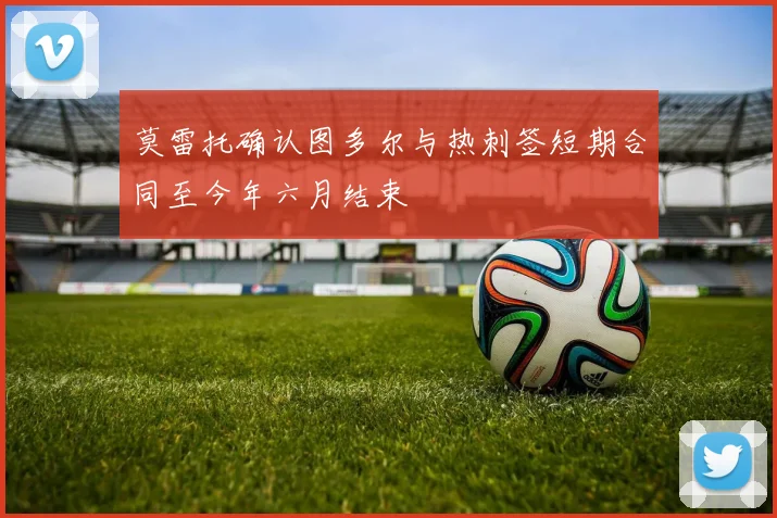 莫雷托确认图多尔与热刺签短期合同至今年六月结束