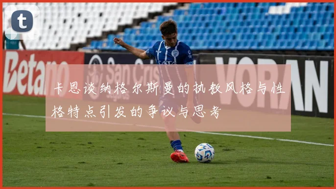 卡恩谈纳格尔斯曼的执教风格与性格特点引发的争议与思考