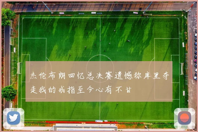 杰伦布朗回忆总决赛遗憾称库里夺走我的戒指至今心有不甘