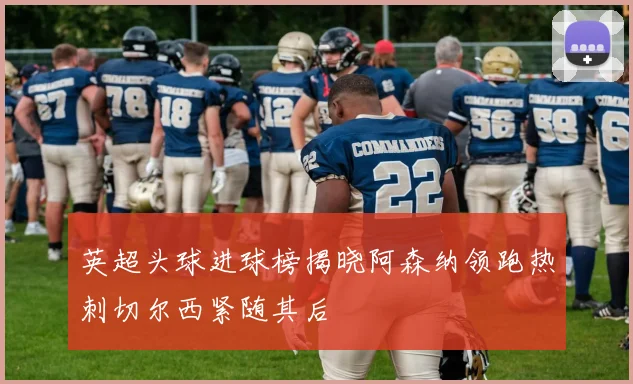 英超头球进球榜揭晓阿森纳领跑热刺切尔西紧随其后