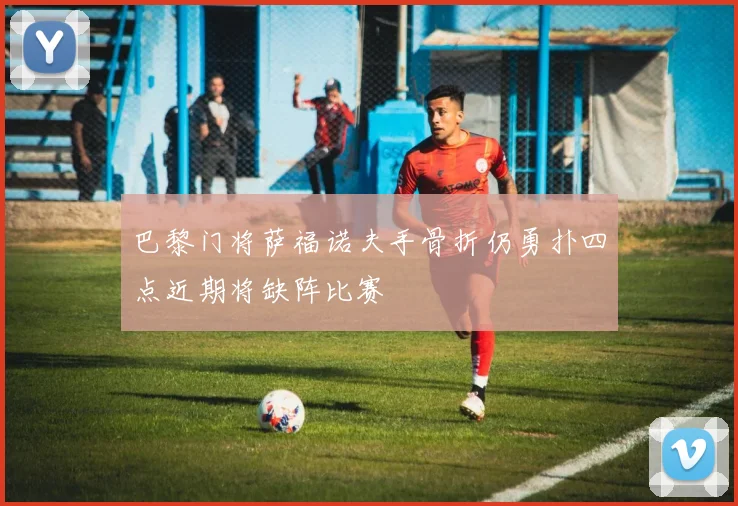 巴黎门将萨福诺夫手骨折仍勇扑四点近期将缺阵比赛