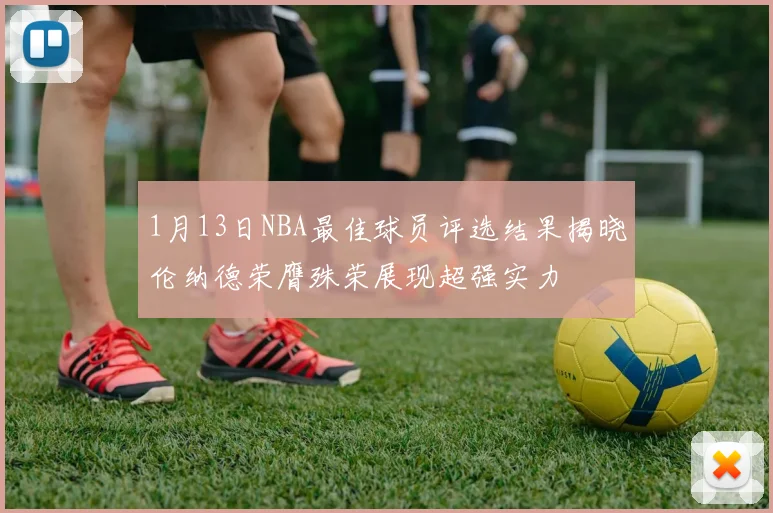 1月13日NBA最佳球员评选结果揭晓伦纳德荣膺殊荣展现超强实力
