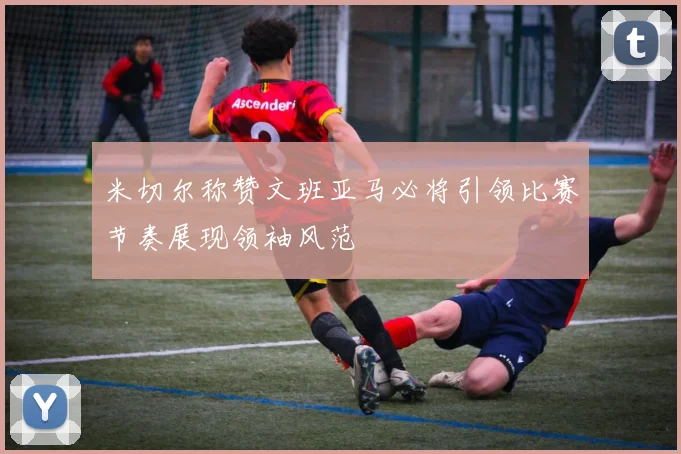 米切尔称赞文班亚马必将引领比赛节奏展现领袖风范