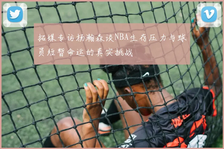 拓媒专访杨瀚森谈NBA生存压力与球员短暂命运的真实挑战