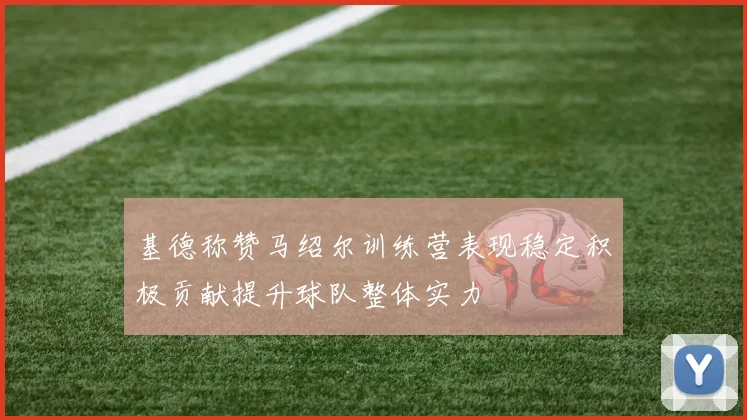 基德称赞马绍尔训练营表现稳定积极贡献提升球队整体实力
