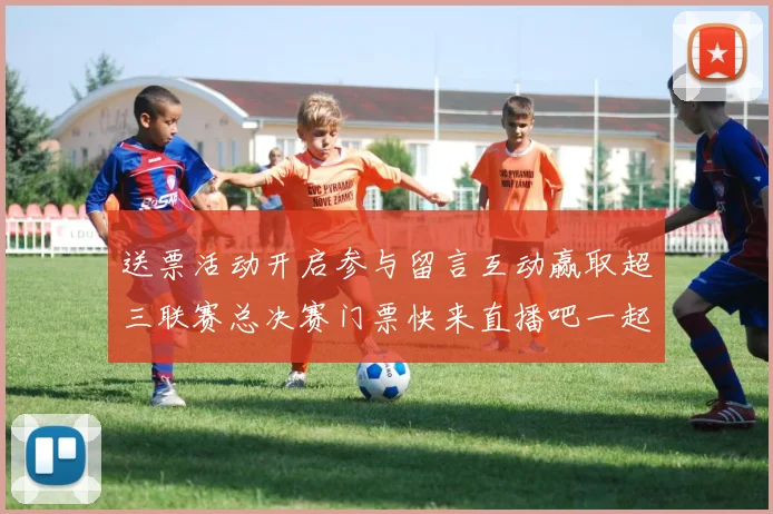 送票活动开启参与留言互动赢取超三联赛总决赛门票快来直播吧一起嗨翻天