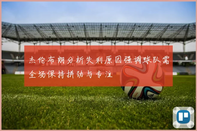 杰伦布朗分析失利原因强调球队需全场保持拼劲与专注