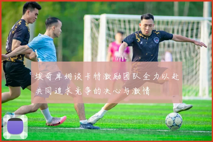 埃奇库姆谈卡特激励团队全力以赴共同追求竞争的决心与激情