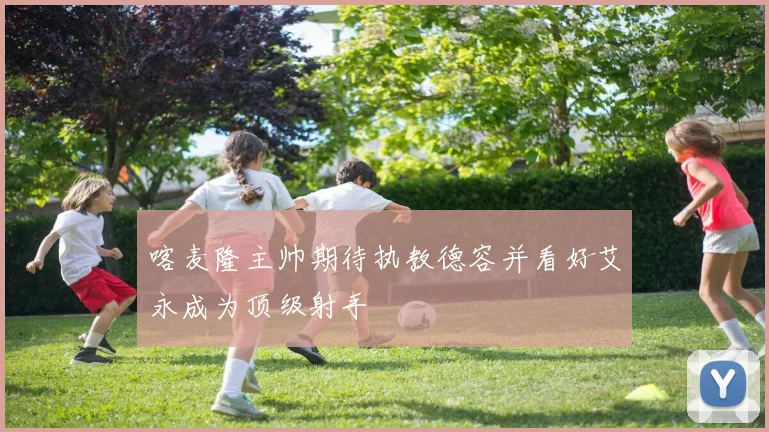 喀麦隆主帅期待执教德容并看好艾永成为顶级射手