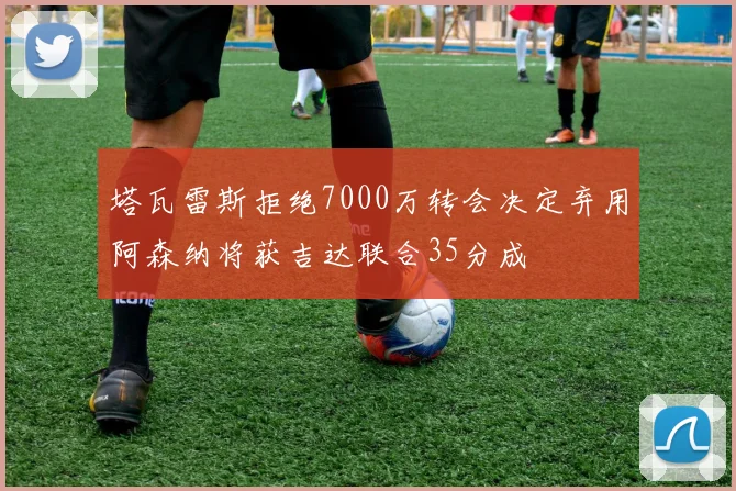 塔瓦雷斯拒绝7000万转会决定弃用阿森纳将获吉达联合35分成
