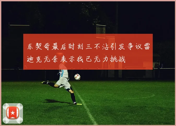 东契奇最后时刻三不沾引发争议雷迪克无奈表示我已无力挑战