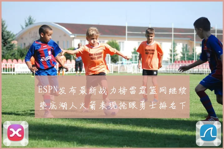 ESPN发布最新战力榜雷霆篮网继续垫底湖人火箭表现抢眼勇士排名下滑