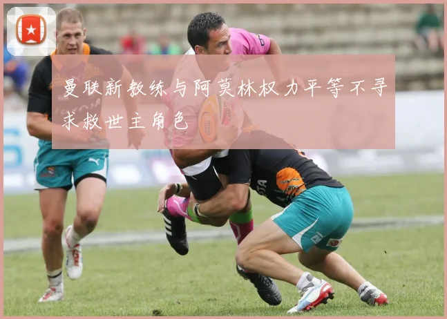 曼联新教练与阿莫林权力平等不寻求救世主角色