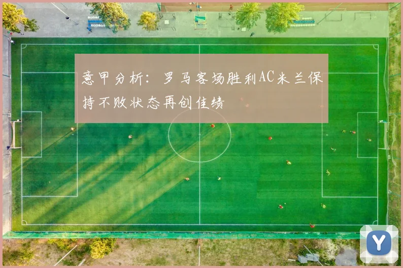 意甲分析：罗马客场胜利AC米兰保持不败状态再创佳绩