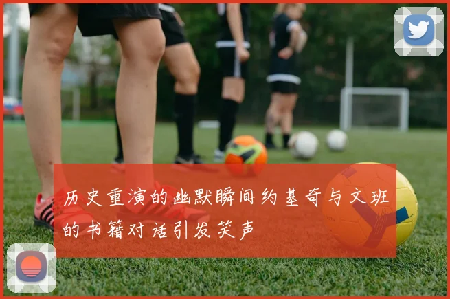 历史重演的幽默瞬间约基奇与文班的书籍对话引发笑声