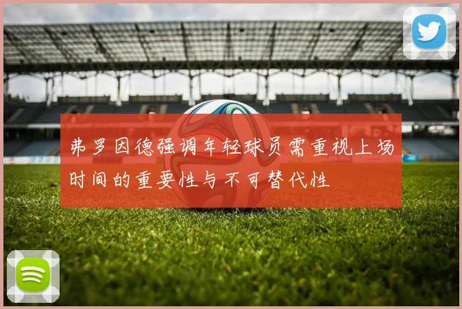 弗罗因德强调年轻球员需重视上场时间的重要性与不可替代性