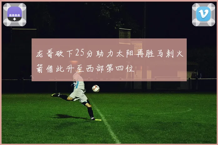 龙哥砍下25分助力太阳再胜马刺火箭借此升至西部第四位