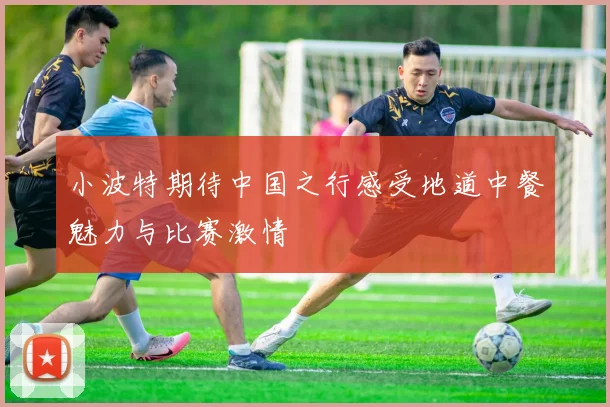 小波特期待中国之行感受地道中餐魅力与比赛激情