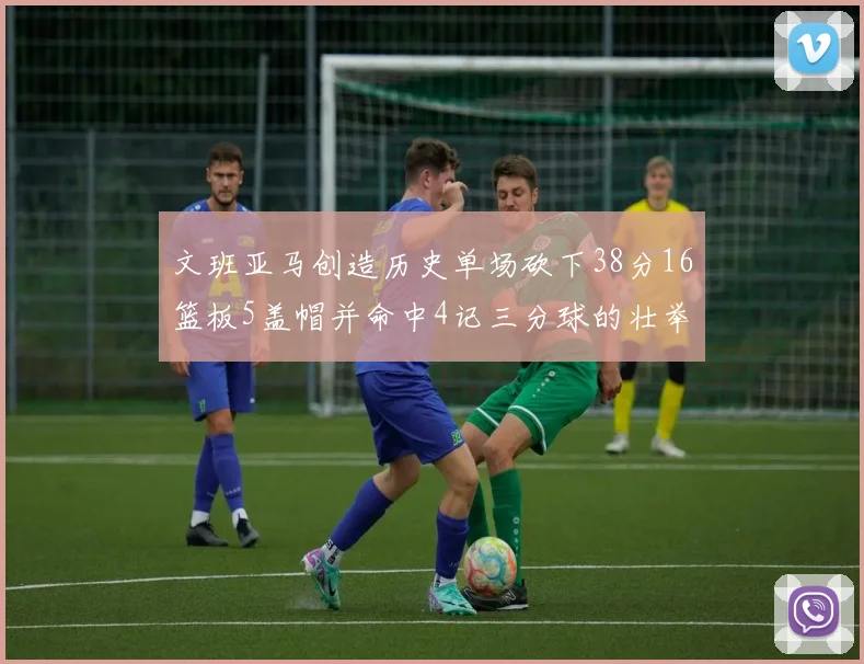 文班亚马创造历史单场砍下38分16篮板5盖帽并命中4记三分球的壮举