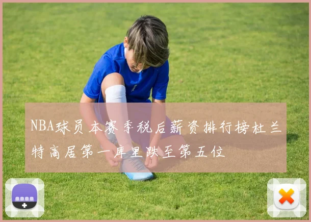 NBA球员本赛季税后薪资排行榜杜兰特高居第一库里跌至第五位