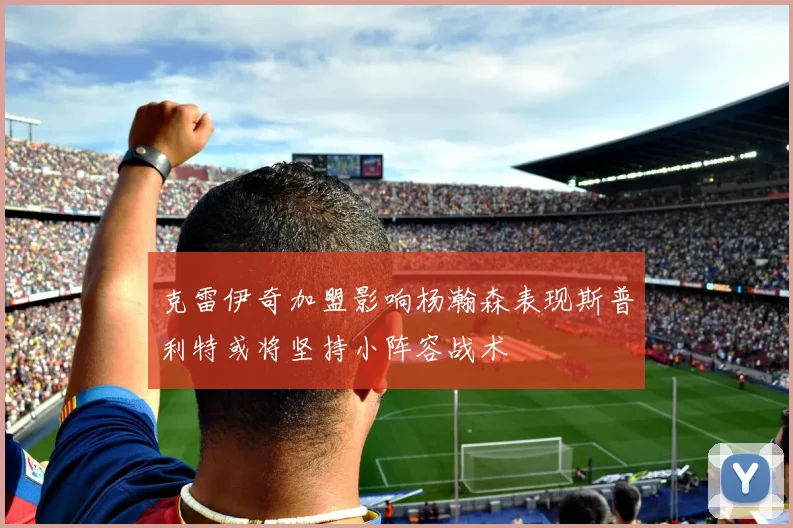 克雷伊奇加盟影响杨瀚森表现斯普利特或将坚持小阵容战术