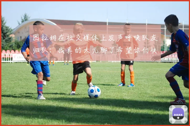 图拉姆在社交媒体上发声呼唤队友归队：我真的太无聊了希望你们快点回来
