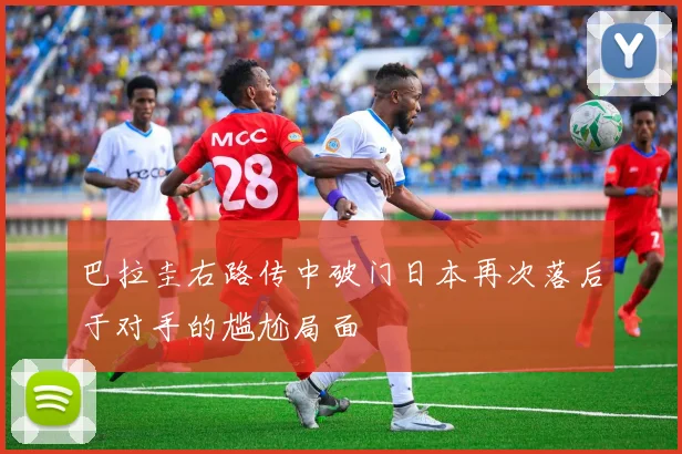 巴拉圭右路传中破门日本再次落后于对手的尴尬局面
